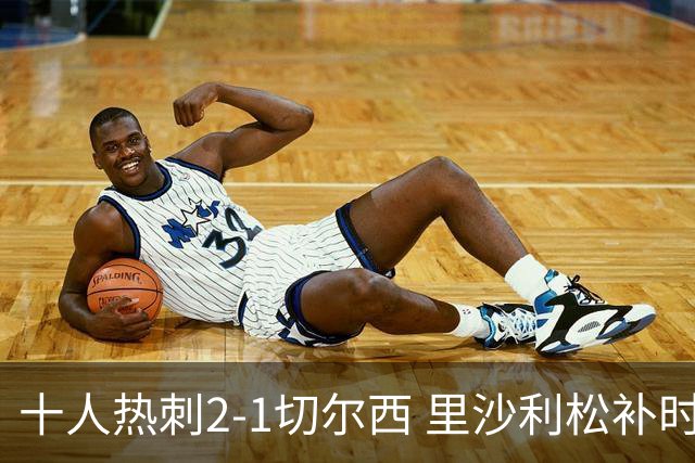 十人热刺2-1切尔西 里沙利松补时绝杀托纳利处子球埃斯特旺破门