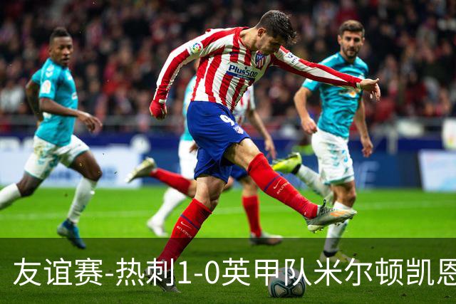 友谊赛-热刺1-0英甲队米尔顿凯恩斯 新援M费轰世界波梁民革失空门