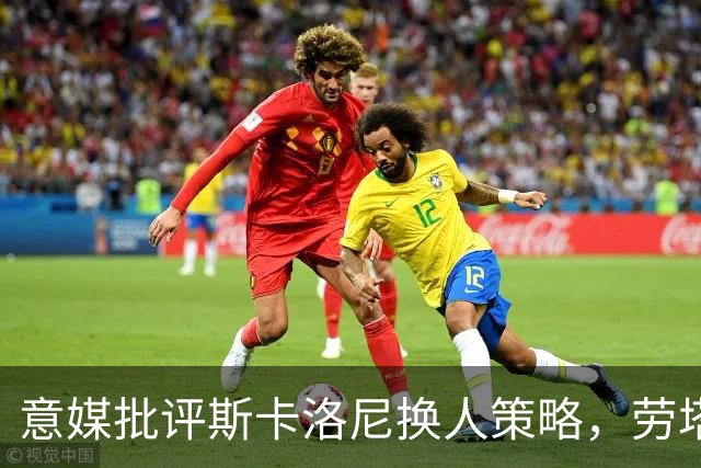 意媒批评斯卡洛尼换人策略，劳塔罗社媒点赞