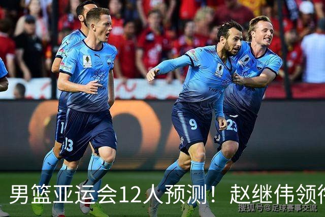 男篮亚运会12人预测！赵继伟领衔，杨瀚森+王俊杰回归，目标=夺冠